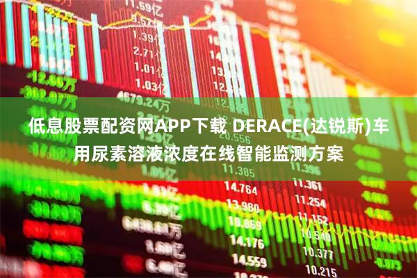 低息股票配资网APP下载 DERACE(达锐斯)车用尿素溶液浓度在线智能监测方案