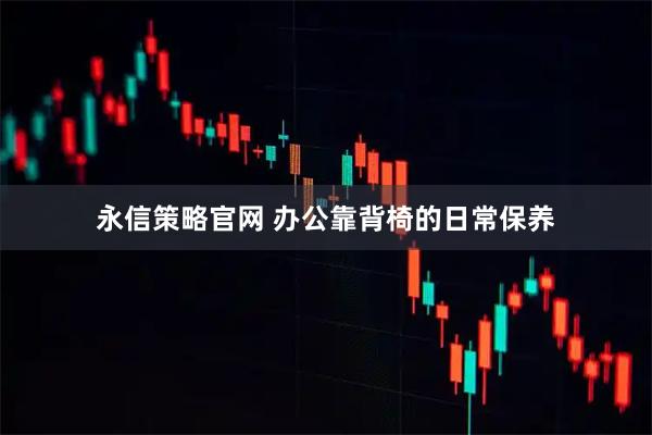 永信策略官网 办公靠背椅的日常保养