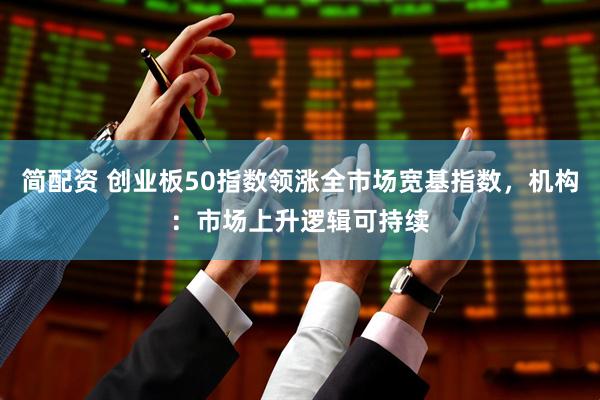 简配资 创业板50指数领涨全市场宽基指数,机构:市场上升逻辑可持续