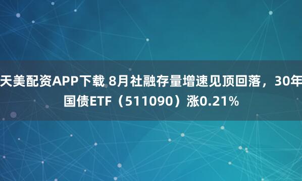 天美配资APP下载 8月社融存量增速见顶回落,30年国债ETF(511090)涨0.21%