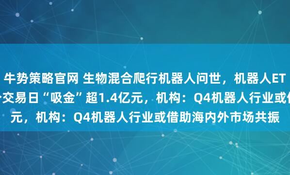 牛势策略官网 生物混合爬行机器人问世,机器人ETF(159770)近3个交易日“吸金”超1.4亿元,机构:Q4机器人行业或借助海内外市场共振