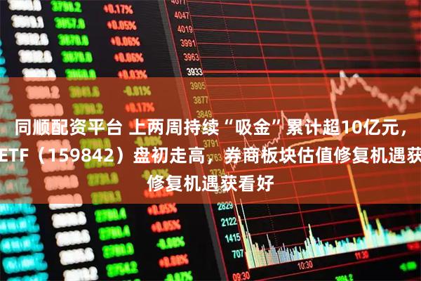 同顺配资平台 上两周持续“吸金”累计超10亿元,券商ETF(159842)盘初走高,券商板块估值修复机遇获看好