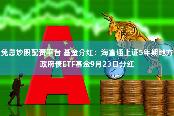 免息炒股配资平台 基金分红:海富通上证5年期地方政府债ETF基金9月23日分红
