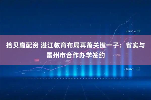 拾贝赢配资 湛江教育布局再落关键一子:省实与雷州市合作办学签约