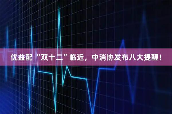 优益配 “双十二”临近,中消协发布八大提醒!