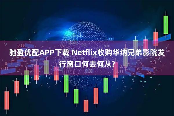 驰盈优配APP下载 Netflix收购华纳兄弟影院发行窗口何去何从?