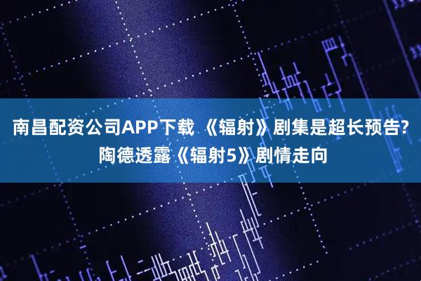 南昌配资公司APP下载 《辐射》剧集是超长预告? 陶德透露《辐射5》剧情走向