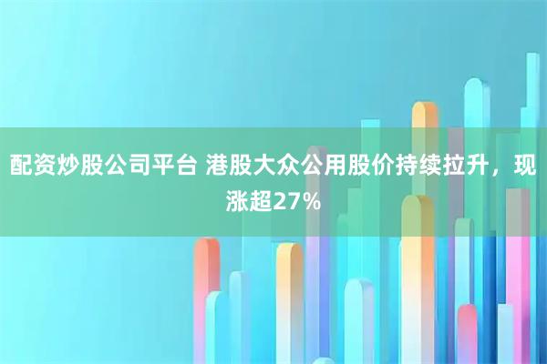 配资炒股公司平台 港股大众公用股价持续拉升，现涨超27%