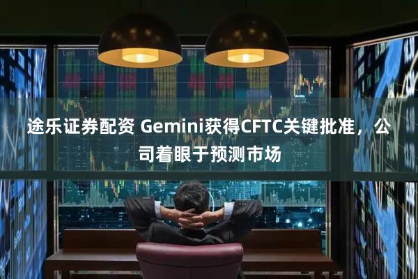 途乐证券配资 Gemini获得CFTC关键批准，公司着眼于预测市场
