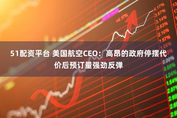 51配资平台 美国航空CEO：高昂的政府停摆代价后预订量强劲反弹