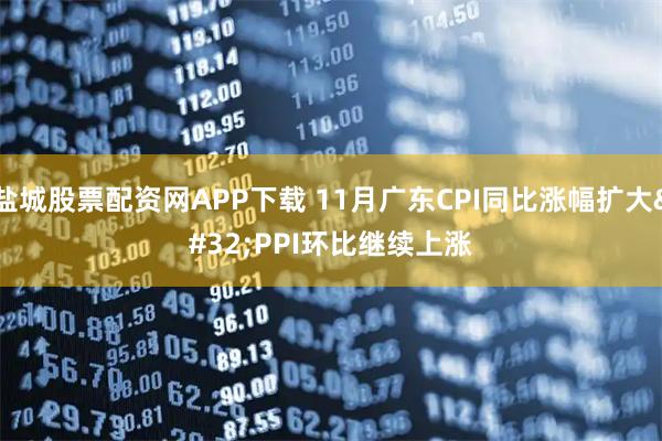 盐城股票配资网APP下载 11月广东CPI同比涨幅扩大 PPI环比继续上涨