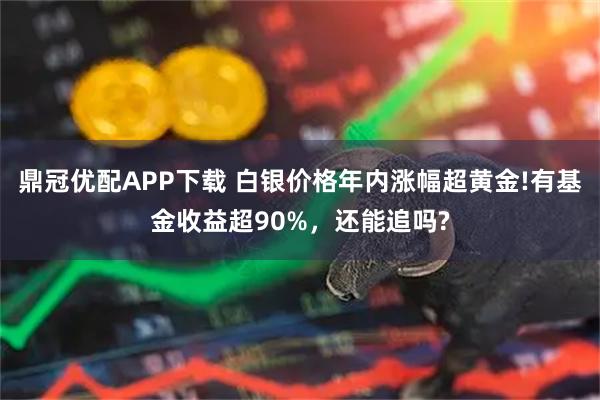 鼎冠优配APP下载 白银价格年内涨幅超黄金!有基金收益超90%，还能追吗?