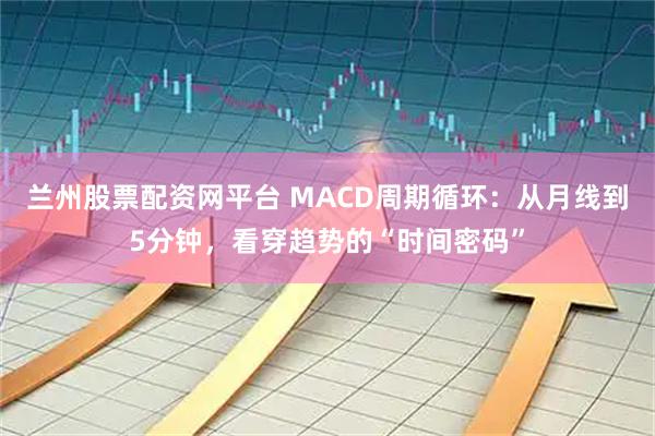 兰州股票配资网平台 MACD周期循环：从月线到5分钟，看穿趋势的“时间密码”