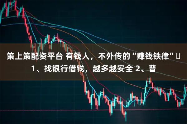策上策配资平台 有钱人，不外传的“赚钱铁律”​1、找银行借钱，越多越安全 2、普