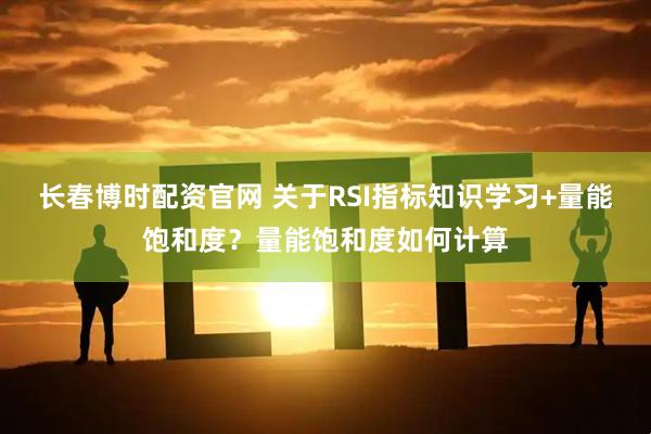 长春博时配资官网 关于RSI指标知识学习+量能饱和度？量能饱和度如何计算
