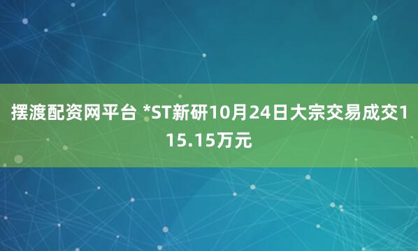 摆渡配资网平台 *ST新研10月24日大宗交易成交115.15万元