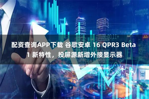 配资查询APP下载 谷歌安卓 16 QPR3 Beta 1 新特性，投屏源新增外接显示器