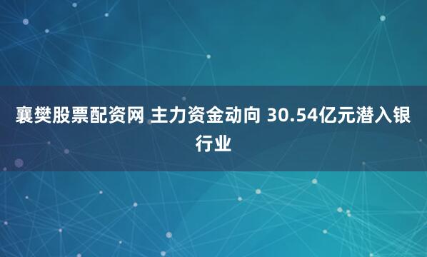 襄樊股票配资网 主力资金动向 30.54亿元潜入银行业