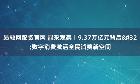 易融网配资官网 晶采观察丨9.37万亿元背后 数字消费激活全民消费新空间