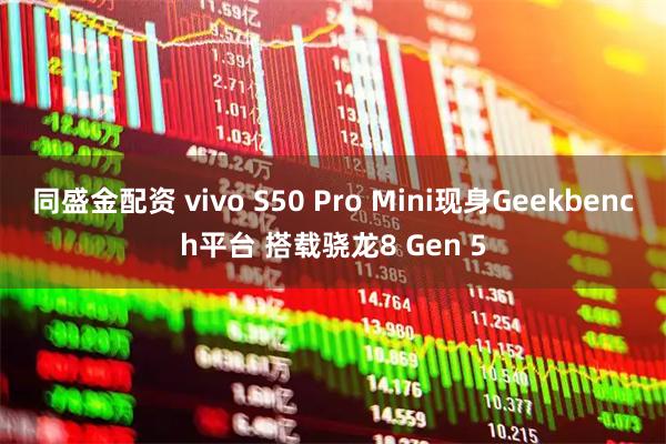 同盛金配资 vivo S50 Pro Mini现身Geekbench平台 搭载骁龙8 Gen 5