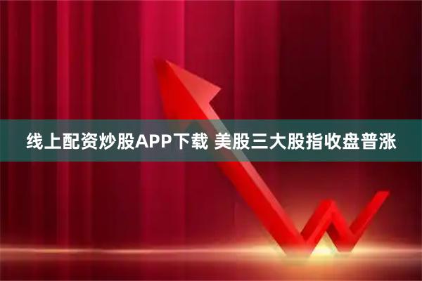 线上配资炒股APP下载 美股三大股指收盘普涨