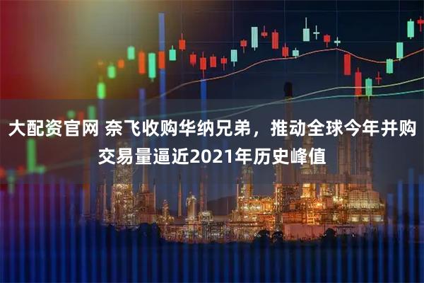 大配资官网 奈飞收购华纳兄弟，推动全球今年并购交易量逼近2021年历史峰值
