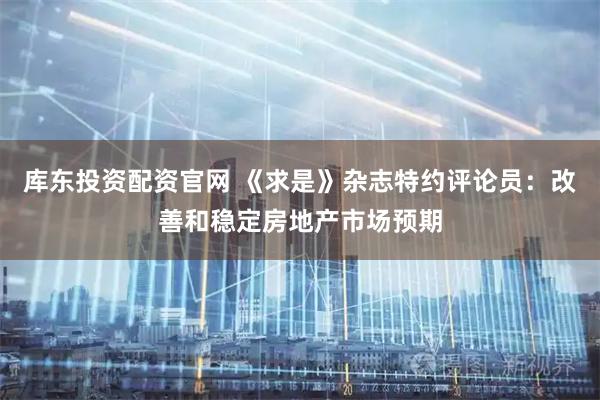 库东投资配资官网 《求是》杂志特约评论员：改善和稳定房地产市场预期