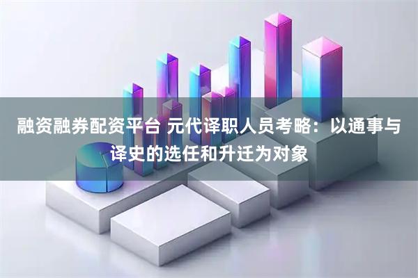 融资融券配资平台 元代译职人员考略：以通事与译史的选任和升迁为对象