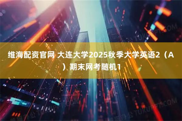 维海配资官网 大连大学2025秋季大学英语2（A）期末网考随机1