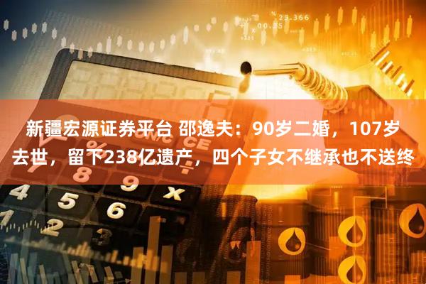新疆宏源证券平台 邵逸夫：90岁二婚，107岁去世，留下238亿遗产，四个子女不继承也不送终
