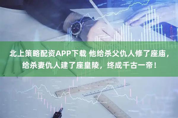 北上策略配资APP下载 他给杀父仇人修了座庙，给杀妻仇人建了座皇陵，终成千古一帝！