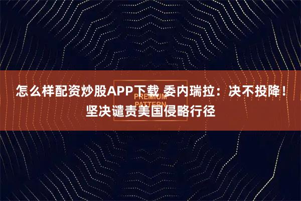 怎么样配资炒股APP下载 委内瑞拉：决不投降！坚决谴责美国侵略行径