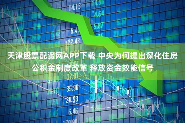 天津股票配资网APP下载 中央为何提出深化住房公积金制度改革 释放资金效能信号