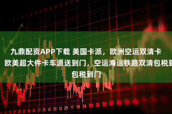 九鼎配资APP下载 美国卡派，欧洲空运双清卡派，欧美超大件卡车派送到门，空运海运铁路双清包税到门