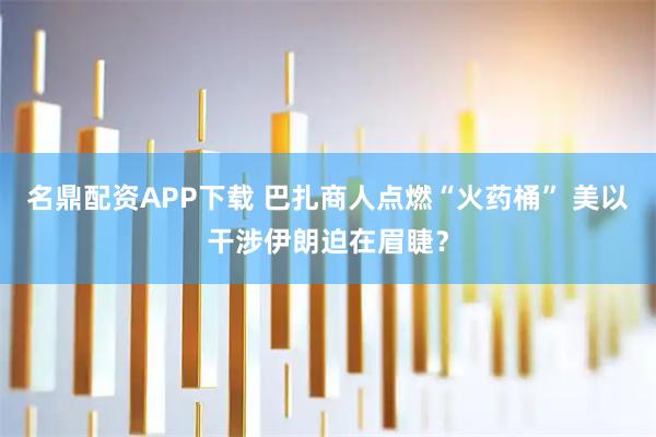 名鼎配资APP下载 巴扎商人点燃“火药桶” 美以干涉伊朗迫在眉睫？