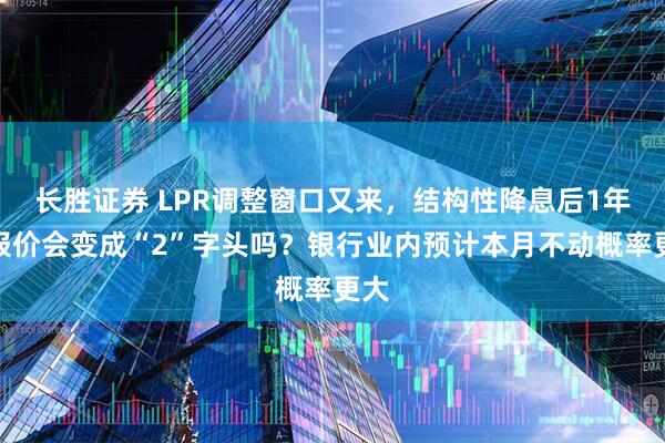 长胜证券 LPR调整窗口又来,结构性降息后1年期报价会变成“2”字头吗?银行业内预计本月不动概率更大