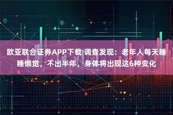 欧亚联合证券APP下载 调查发现：老年人每天睡睡懒觉，不出半年，身体将出现这6种变化