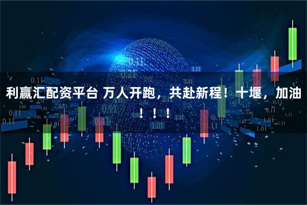 利赢汇配资平台 万人开跑，共赴新程！十堰，加油！！！
