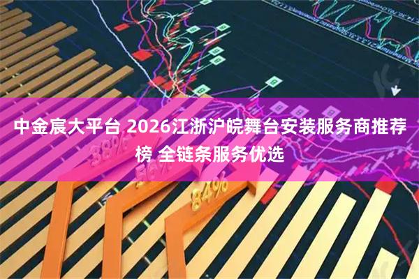 中金宸大平台 2026江浙沪皖舞台安装服务商推荐榜 全链条服务优选