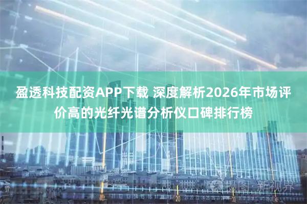 盈透科技配资APP下载 深度解析2026年市场评价高的光纤光谱分析仪口碑排行榜