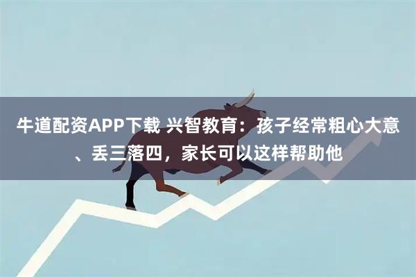 牛道配资APP下载 兴智教育：孩子经常粗心大意、丢三落四，家长可以这样帮助他