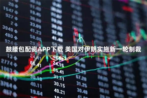 鼓腰包配资APP下载 美国对伊朗实施新一轮制裁