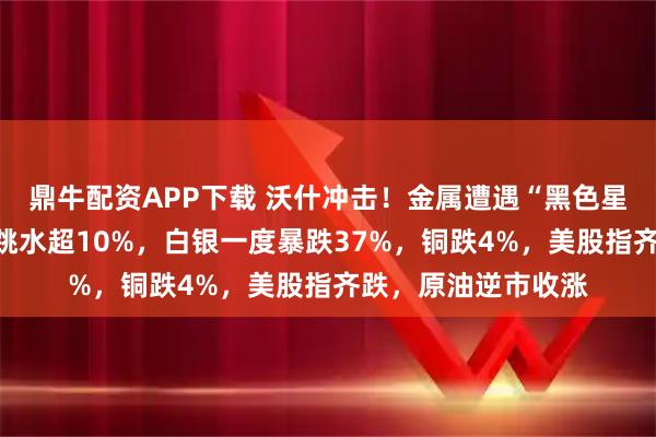 鼎牛配资APP下载 沃什冲击！金属遭遇“黑色星期五”，金铂钯大跳水超10%，白银一度暴跌37%，铜跌4%，美股指齐跌，原油逆市收涨