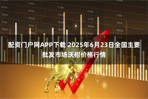 配资门户网APP下载 2025年6月23日全国主要批发市场沃柑价格行情
