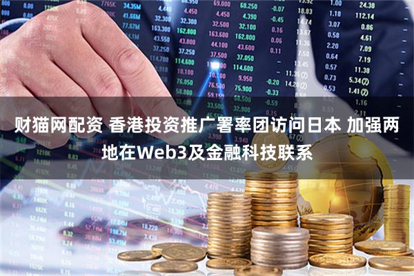 财猫网配资 香港投资推广署率团访问日本 加强两地在Web3及金融科技联系