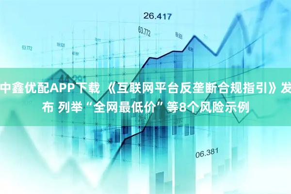 中鑫优配APP下载 《互联网平台反垄断合规指引》发布 列举“全网最低价”等8个风险示例