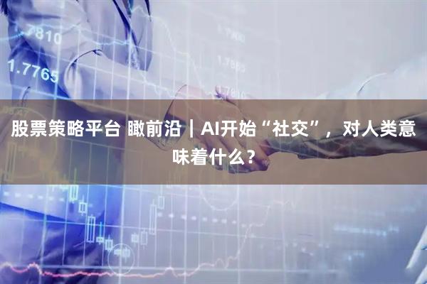 股票策略平台 瞰前沿｜AI开始“社交”，对人类意味着什么？