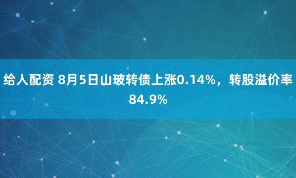 给人配资 8月5日山玻转债上涨0.14%，转股溢价率84.9%