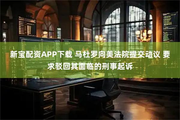 新宝配资APP下载 马杜罗向美法院提交动议 要求驳回其面临的刑事起诉