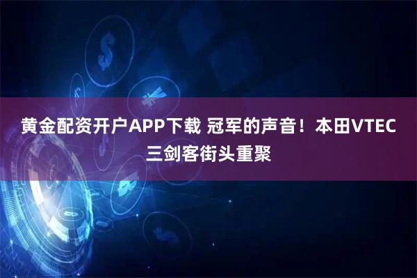 黄金配资开户APP下载 冠军的声音！本田VTEC三剑客街头重聚